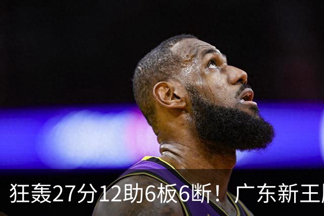 狂轰27分12助6板6断！广东新王牌打服杜锋，曾被朱芳雨点名要人！